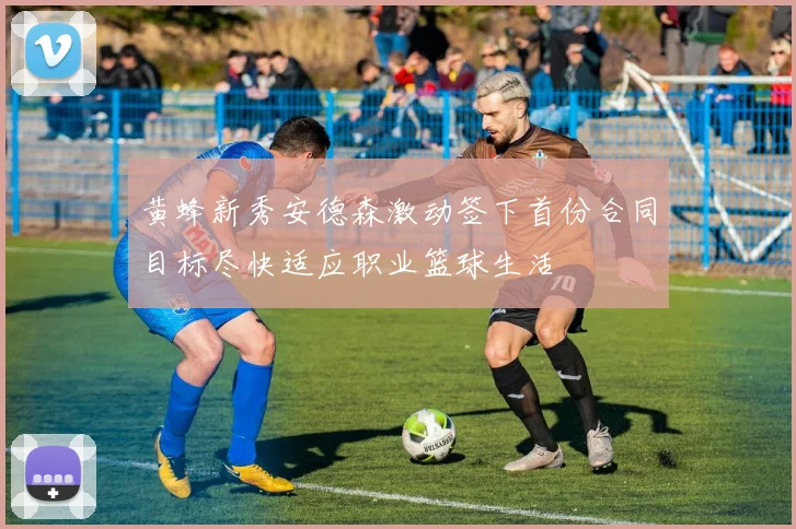 黄蜂新秀安德森激动签下首份合同目标尽快适应职业篮球生活
