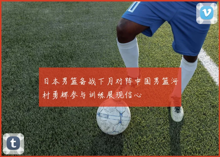 日本男篮备战下月对阵中国男篮河村勇辉参与训练展现信心