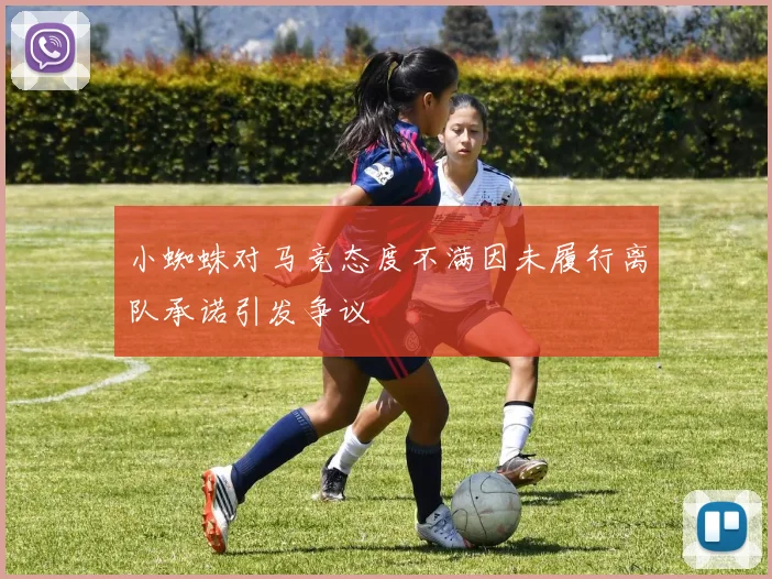 小蜘蛛对马竞态度不满因未履行离队承诺引发争议