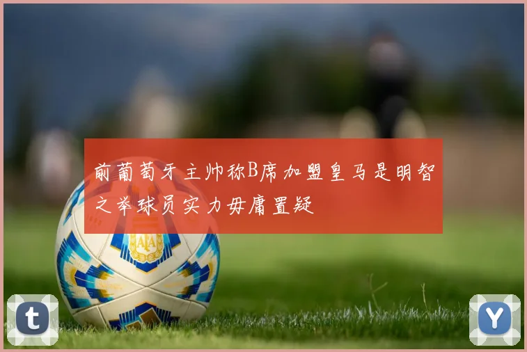 前葡萄牙主帅称B席加盟皇马是明智之举球员实力毋庸置疑