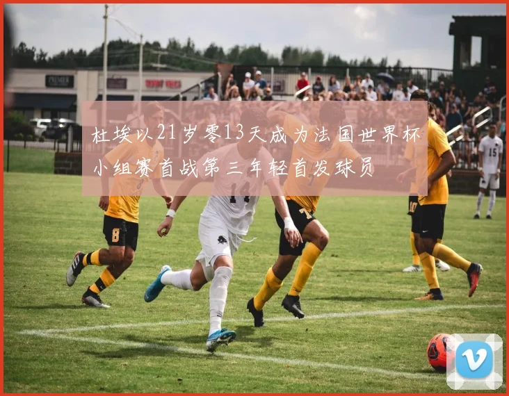 杜埃以21岁零13天成为法国世界杯小组赛首战第三年轻首发球员