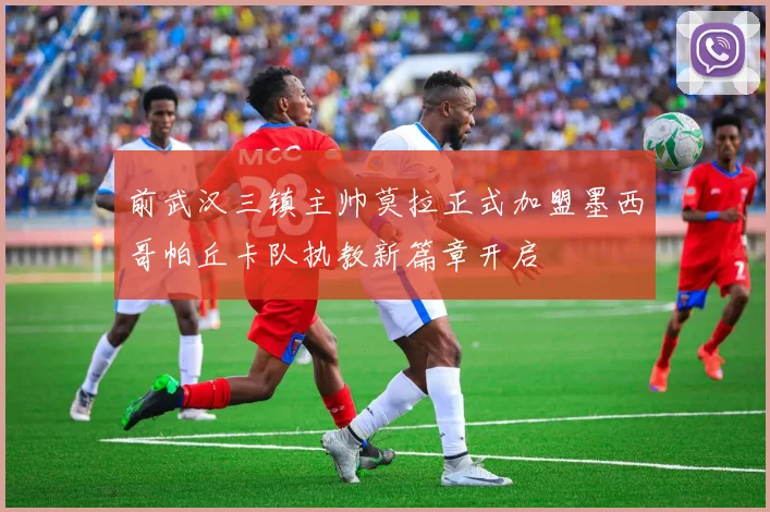 前武汉三镇主帅莫拉正式加盟墨西哥帕丘卡队执教新篇章开启