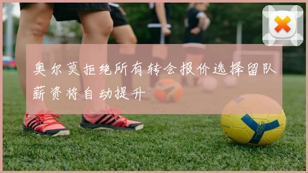 奥尔莫拒绝所有转会报价选择留队薪资将自动提升
