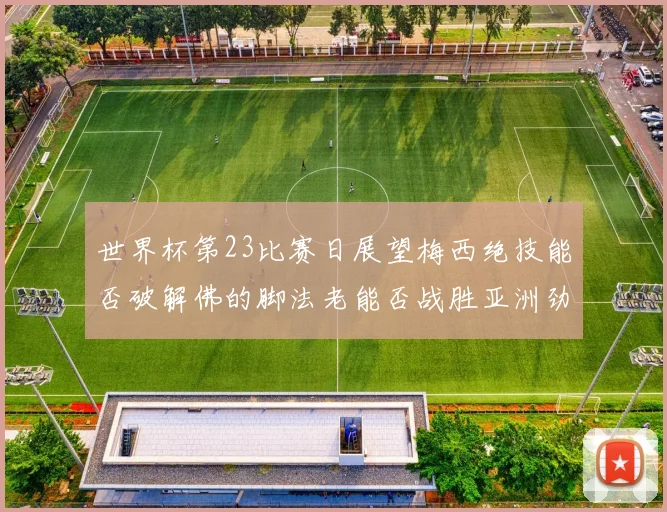 世界杯第23比赛日展望梅西绝技能否破解佛的脚法老能否战胜亚洲劲旅