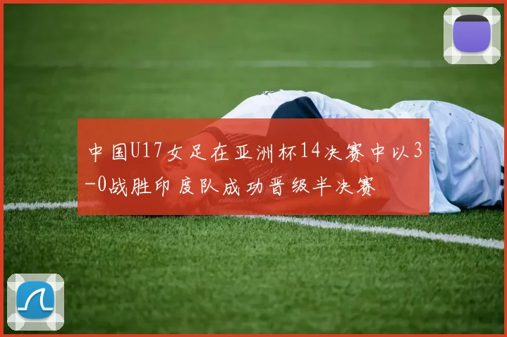 中国U17女足在亚洲杯14决赛中以3-0战胜印度队成功晋级半决赛