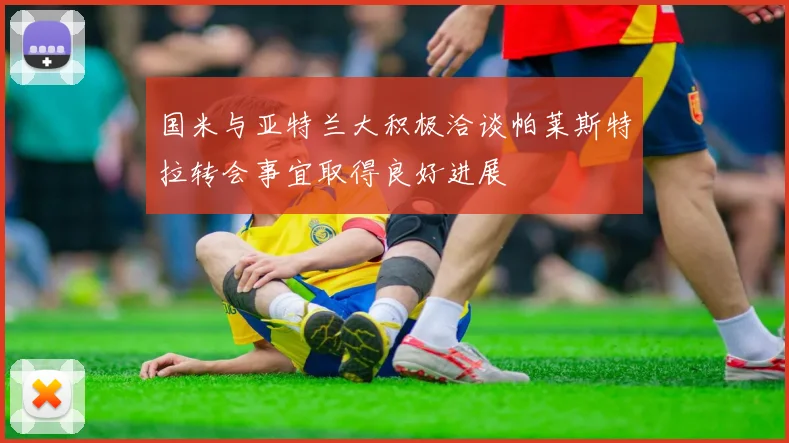 国米与亚特兰大积极洽谈帕莱斯特拉转会事宜取得良好进展