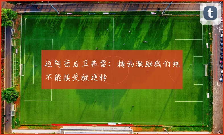 迈阿密后卫弗雷：梅西激励我们绝不能接受被逆转