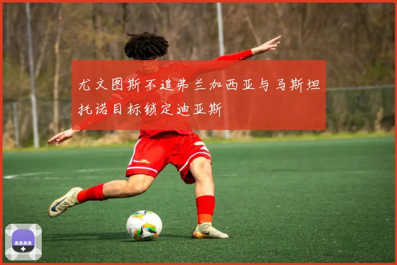 尤文图斯不追弗兰加西亚与马斯坦托诺目标锁定迪亚斯