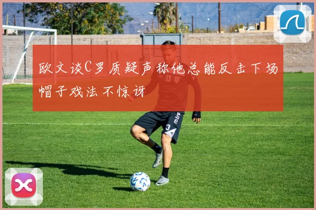 欧文谈C罗质疑声称他总能反击下场帽子戏法不惊讶