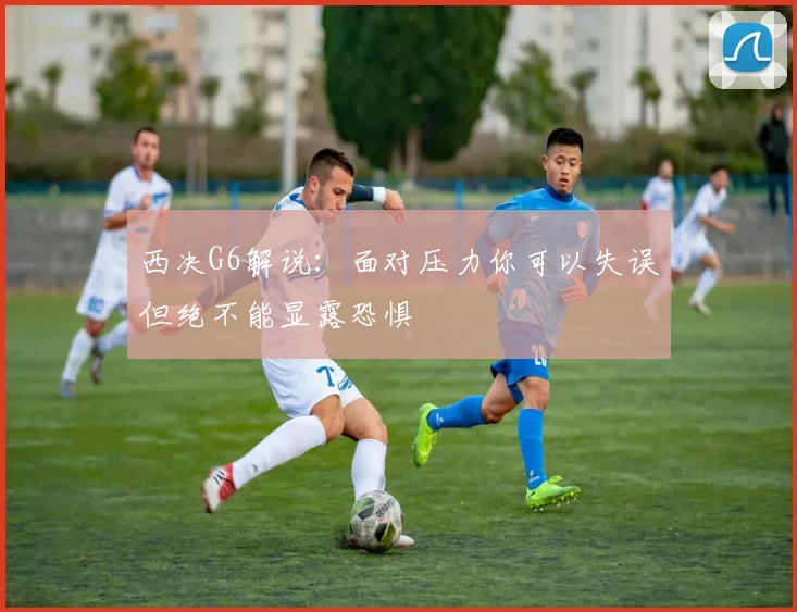 西决G6解说：面对压力你可以失误但绝不能显露恐惧