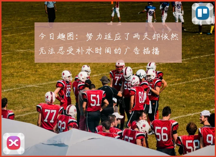 今日趣图：努力适应了两天却依然无法忍受补水时间的广告插播