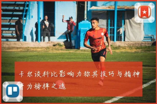 卡尔谈科比影响力称其技巧与精神皆为榜样之选