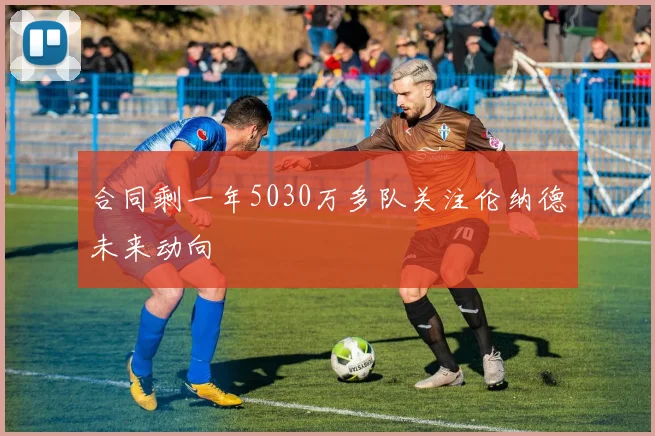 合同剩一年5030万多队关注伦纳德未来动向
