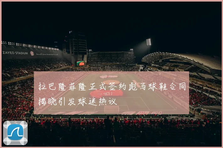 拉巴隆菲隆正式签约彪马球鞋合同揭晓引发球迷热议