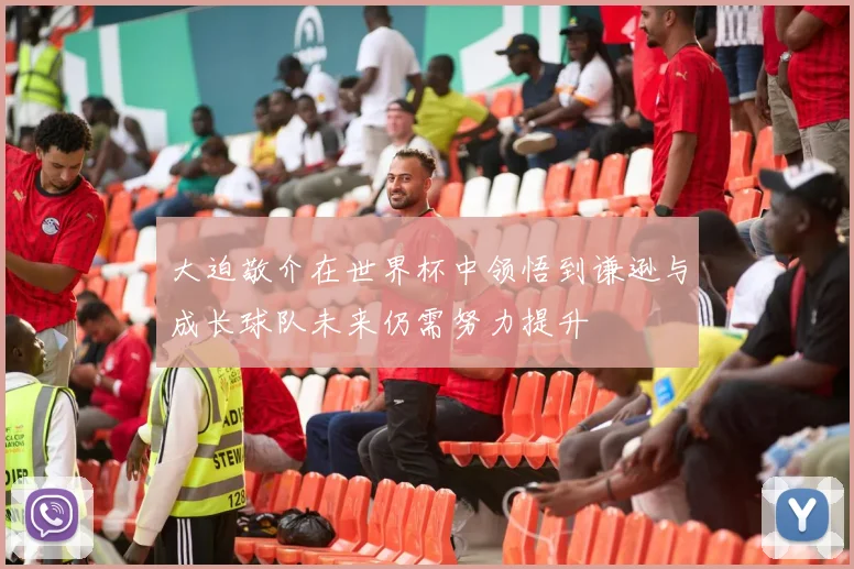大迫敬介在世界杯中领悟到谦逊与成长球队未来仍需努力提升