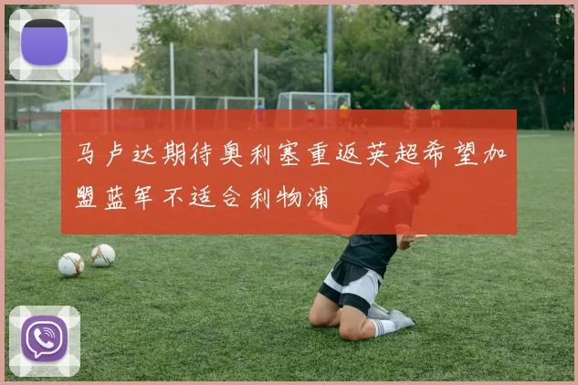 马卢达期待奥利塞重返英超希望加盟蓝军不适合利物浦