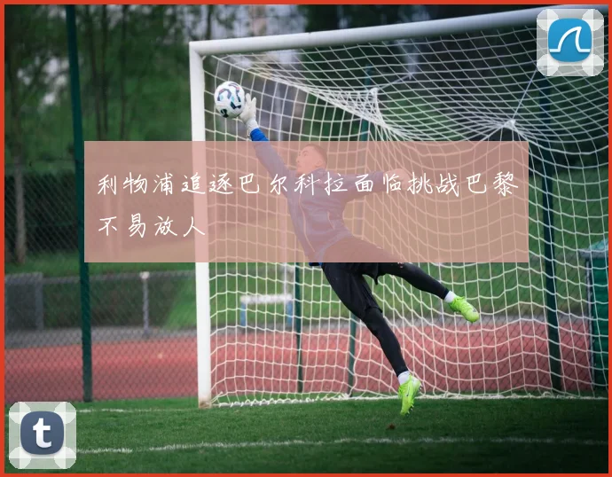 利物浦追逐巴尔科拉面临挑战巴黎不易放人