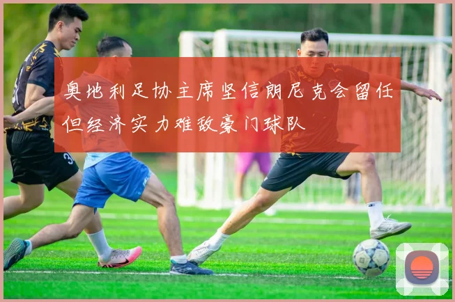 奥地利足协主席坚信朗尼克会留任但经济实力难敌豪门球队