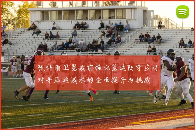 张伟丽卫冕战前强化笼边防守应对对手压迫战术的全面提升与挑战