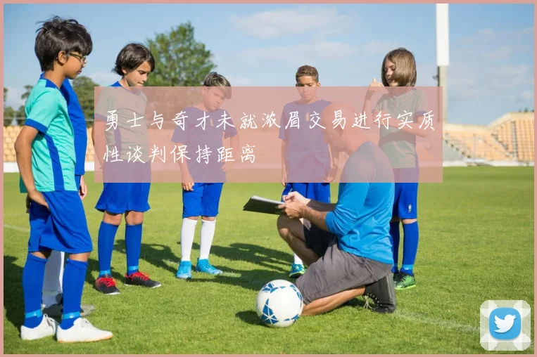 勇士与奇才未就浓眉交易进行实质性谈判保持距离