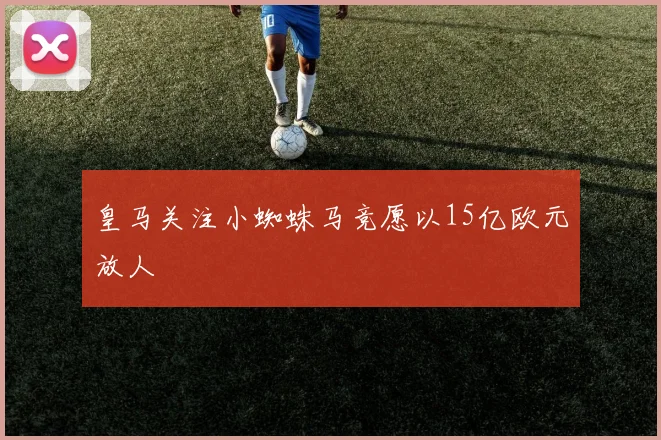 皇马关注小蜘蛛马竞愿以15亿欧元放人