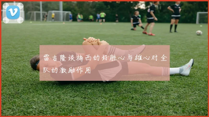 雷吉隆谈梅西的好胜心与雄心对全队的激励作用