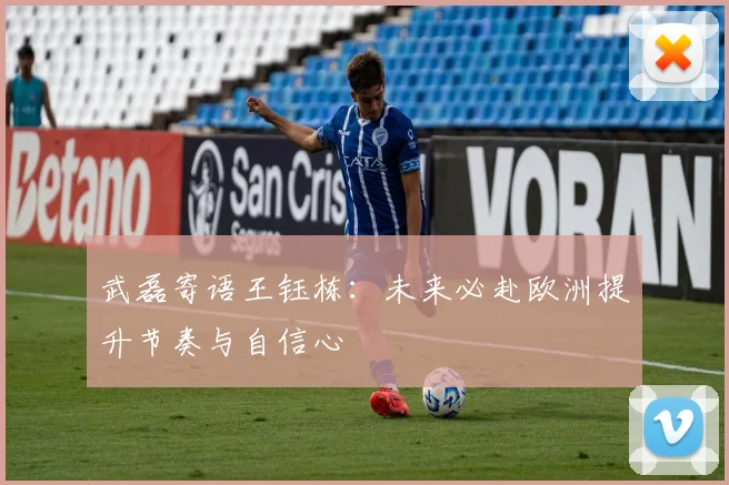 武磊寄语王钰栋：未来必赴欧洲提升节奏与自信心