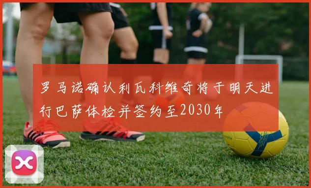 罗马诺确认利瓦科维奇将于明天进行巴萨体检并签约至2030年