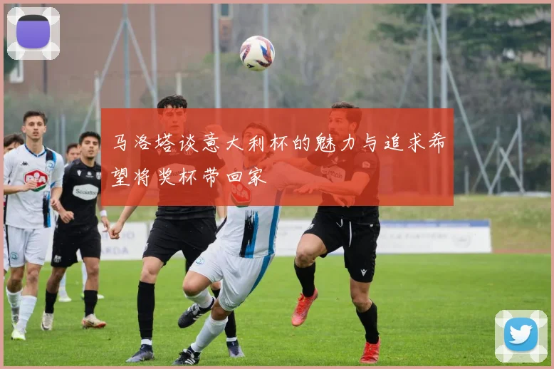 马洛塔谈意大利杯的魅力与追求希望将奖杯带回家