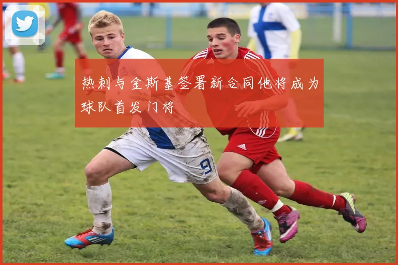 热刺与金斯基签署新合同他将成为球队首发门将