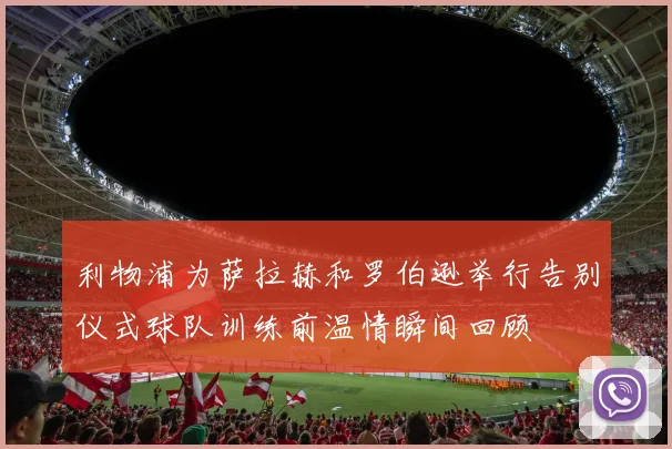 利物浦为萨拉赫和罗伯逊举行告别仪式球队训练前温情瞬间回顾