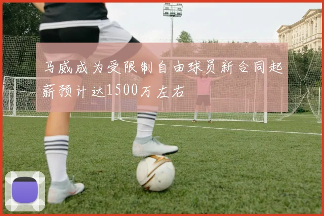 马威成为受限制自由球员新合同起薪预计达1500万左右