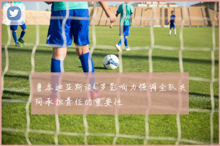 鲁本迪亚斯谈C罗影响力强调全队共同承担责任的重要性